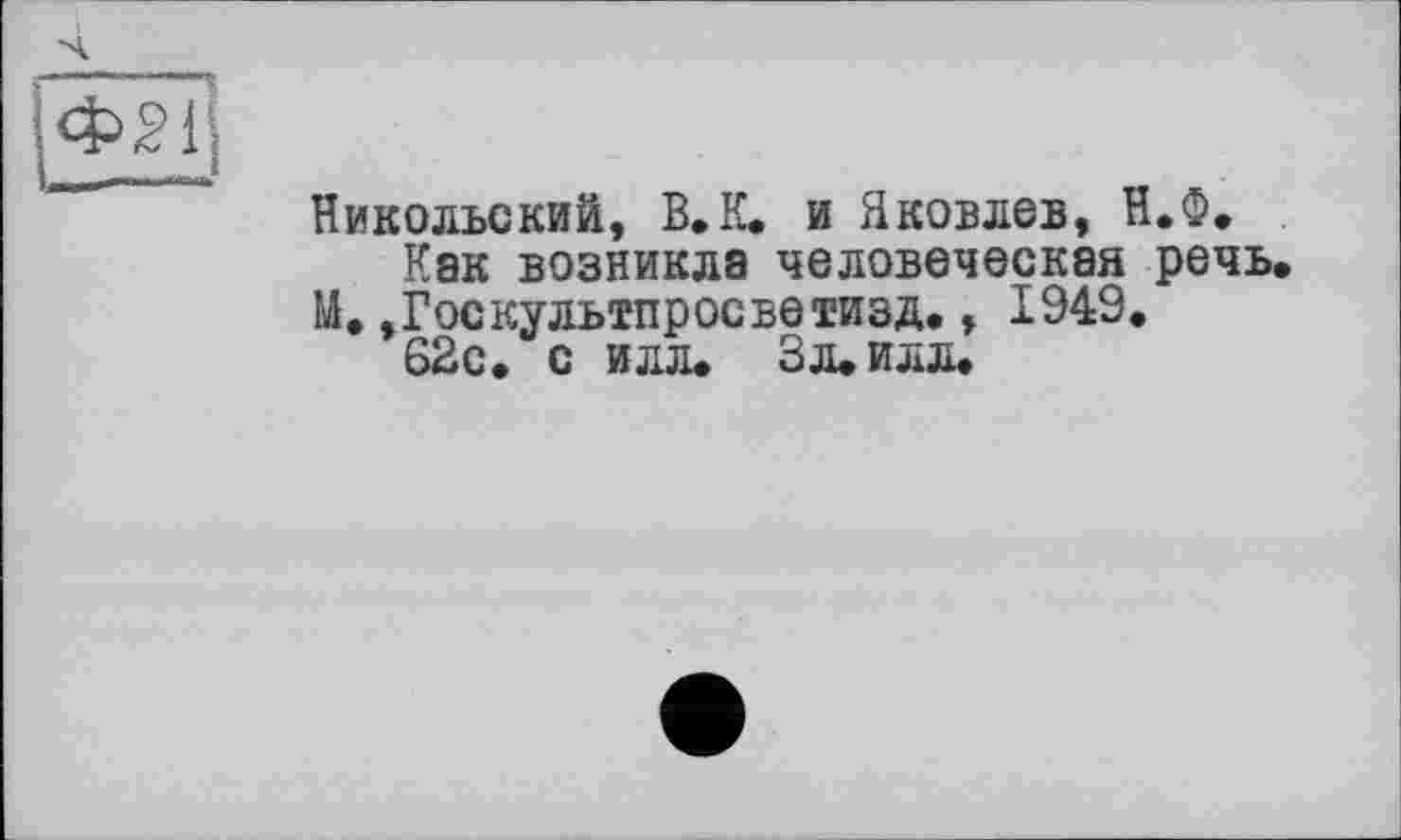 ﻿
Никольский, В. К. и Яковлев, Н.Ф.
Как возникла человеческая речь. М.»Госкультпросветизд., 1949.
62с. с илл. Зл.илл.